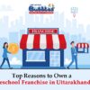 Top Reasons to Own a Preschool Franchise in Uttarakhand - Bubbles